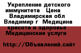 Укрепление детского иммунитета › Цена ­ 1 - Владимирская обл., Владимир г. Медицина, красота и здоровье » Медицинские услуги   